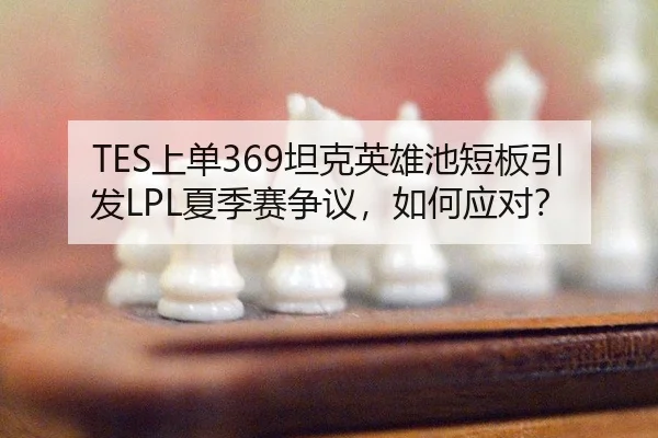 TES上单369坦克英雄池短板引发LPL夏季赛争议，如何应对？