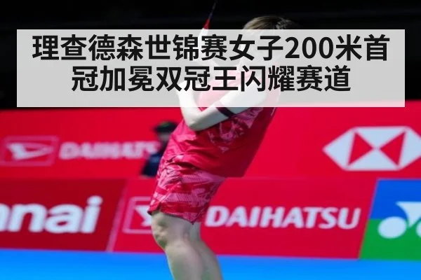 理查德森世锦赛女子200米首冠加冕双冠王闪耀赛道