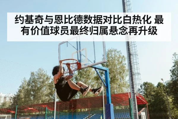 约基奇与恩比德数据对比白热化 最有价值球员最终归属悬念再升级