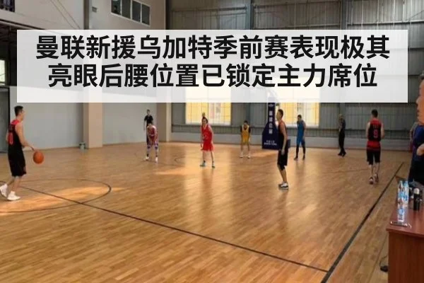 曼联新援乌加特季前赛表现极其亮眼后腰位置已锁定主力席位