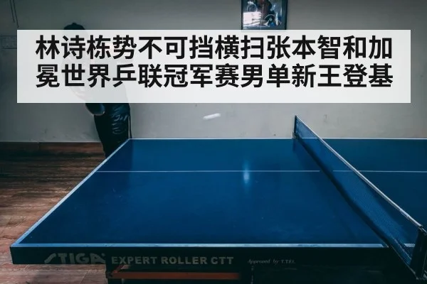 林诗栋势不可挡横扫张本智和加冕世界乒联冠军赛男单新王登基