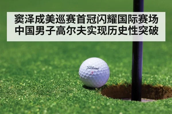 窦泽成美巡赛首冠闪耀国际赛场 中国男子高尔夫实现历史性突破