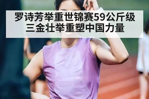 罗诗芳举重世锦赛59公斤级三金壮举重塑中国力量