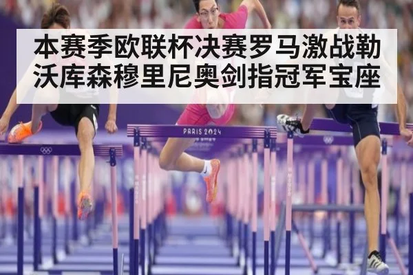本赛季欧联杯决赛罗马激战勒沃库森穆里尼奥剑指冠军宝座